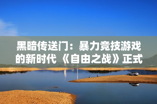 黑暗传送门：暴力竞技游戏的新时代 《自由之战》正式公测