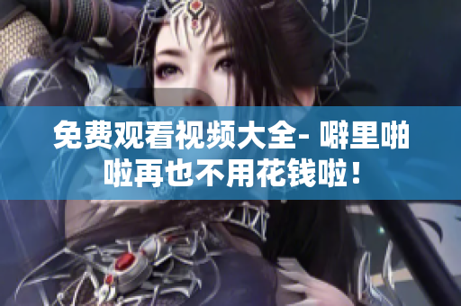 免费观看视频大全- 噼里啪啦再也不用花钱啦！