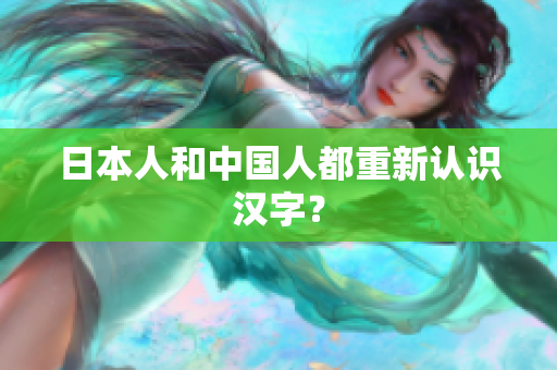 日本人和中国人都重新认识汉字？