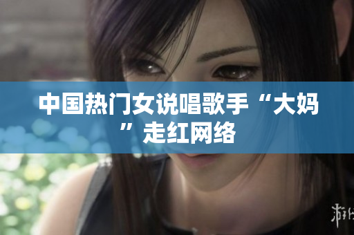 中国热门女说唱歌手“大妈”走红网络