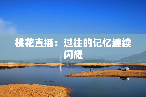 桃花直播：过往的记忆继续闪耀