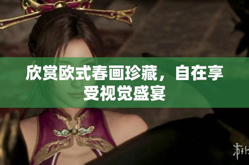 欣赏欧式春画珍藏，自在享受视觉盛宴