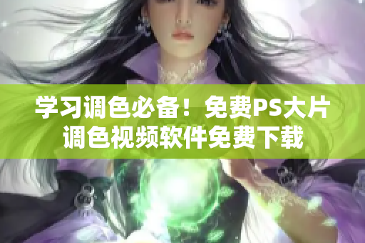 学习调色必备！免费PS大片调色视频软件免费下载