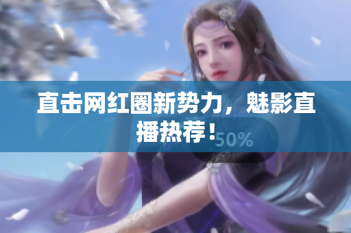 直击网红圈新势力，魅影直播热荐！