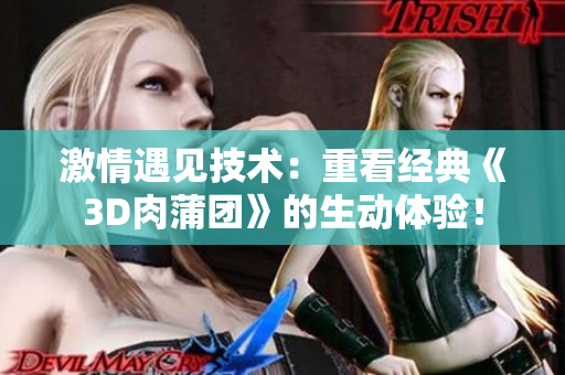 激情遇见技术：重看经典《3D肉蒲团》的生动体验！