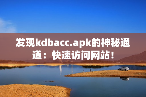 发现kdbacc.apk的神秘通道：快速访问网站！