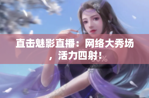 直击魅影直播：网络大秀场，活力四射！