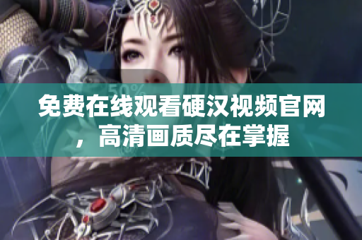 免费在线观看硬汉视频官网，高清画质尽在掌握