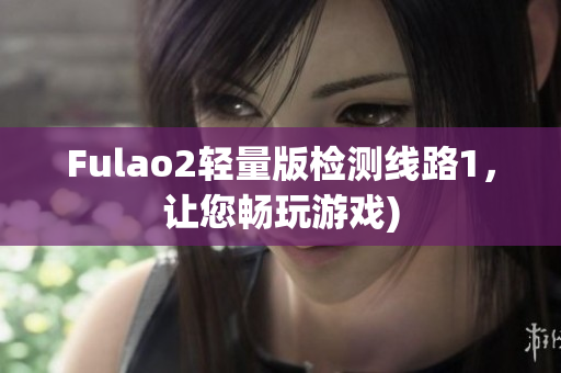 Fulao2轻量版检测线路1，让您畅玩游戏)