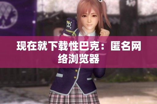 现在就下载性巴克：匿名网络浏览器