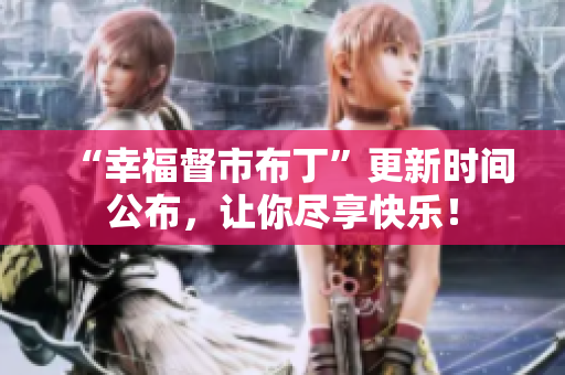 “幸福督市布丁”更新时间公布，让你尽享快乐！