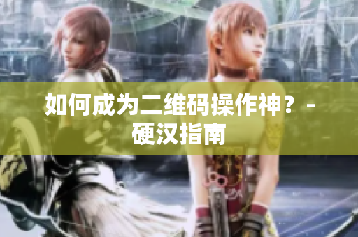 如何成为二维码操作神？-硬汉指南