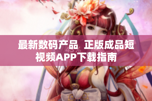 最新数码产品  正版成品短视频APP下载指南