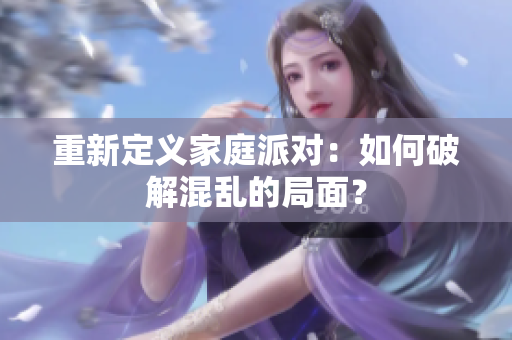 重新定义家庭派对：如何破解混乱的局面？