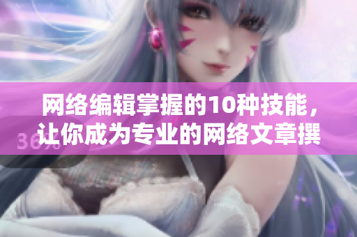 网络编辑掌握的10种技能，让你成为专业的网络文章撰写人