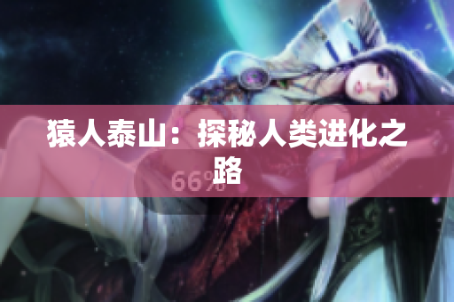 猿人泰山：探秘人类进化之路
