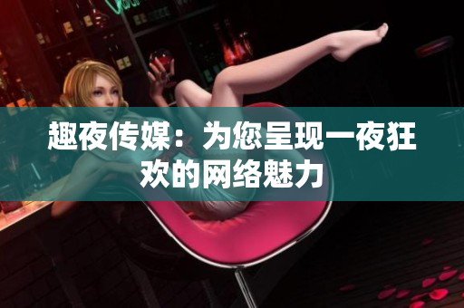 趣夜传媒：为您呈现一夜狂欢的网络魅力