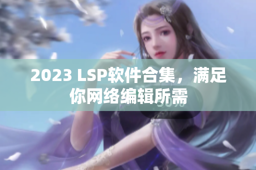 2023 LSP软件合集，满足你网络编辑所需