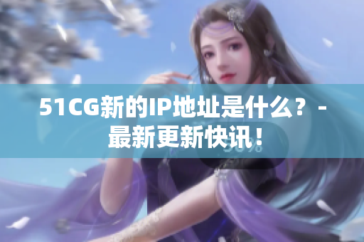 51CG新的IP地址是什么？- 最新更新快讯！