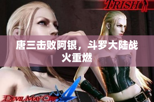 唐三击败阿银，斗罗大陆战火重燃