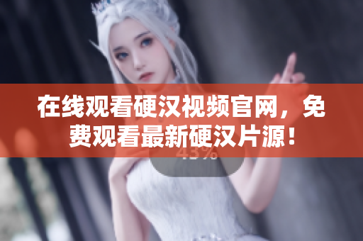 在线观看硬汉视频官网，免费观看最新硬汉片源！
