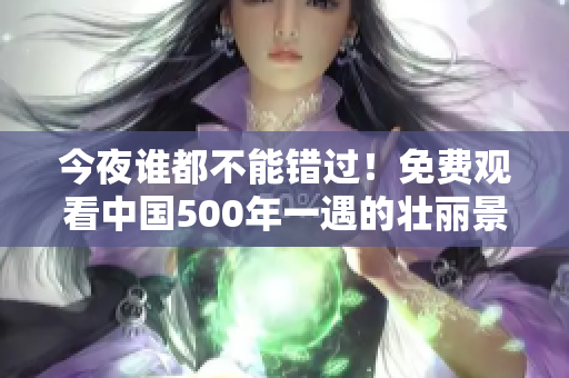 今夜谁都不能错过！免费观看中国500年一遇的壮丽景象！