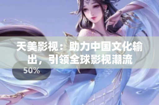 天美影视：助力中国文化输出，引领全球影视潮流