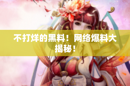 不打烊的黑料！网络爆料大揭秘！