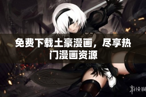 免费下载土豪漫画，尽享热门漫画资源