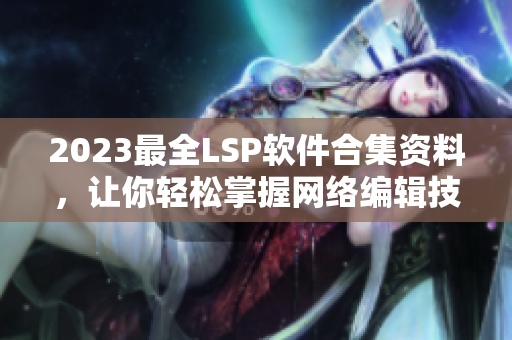 2023最全LSP软件合集资料，让你轻松掌握网络编辑技能