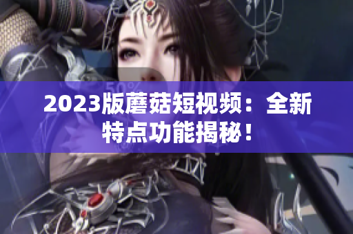 2023版蘑菇短视频：全新特点功能揭秘！