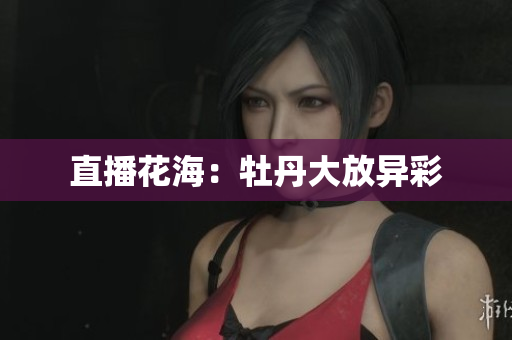 直播花海：牡丹大放异彩