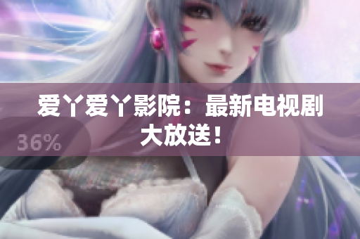 爱丫爱丫影院：最新电视剧大放送！