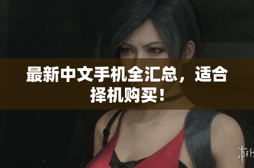 最新中文手机全汇总，适合择机购买！