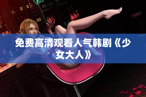 免费高清观看人气韩剧《少女大人》