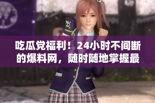 吃瓜党福利！24小时不间断的爆料网，随时随地掌握最新八卦！