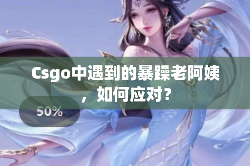 Csgo中遇到的暴躁老阿姨，如何应对？