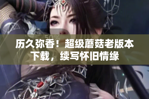 历久弥香！超级蘑菇老版本下载，续写怀旧情缘