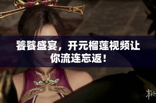 饕餮盛宴，开元榴莲视频让你流连忘返！