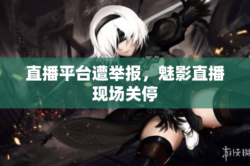 直播平台遭举报，魅影直播现场关停