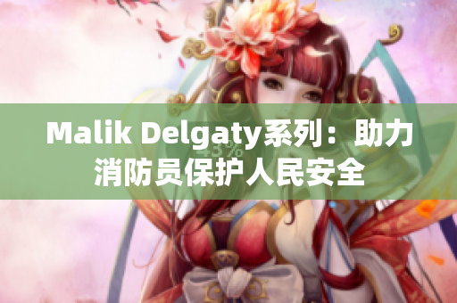 Malik Delgaty系列：助力消防员保护人民安全