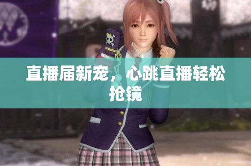 直播届新宠，心跳直播轻松抢镜
