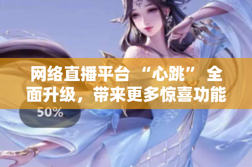 网络直播平台 “心跳” 全面升级，带来更多惊喜功能