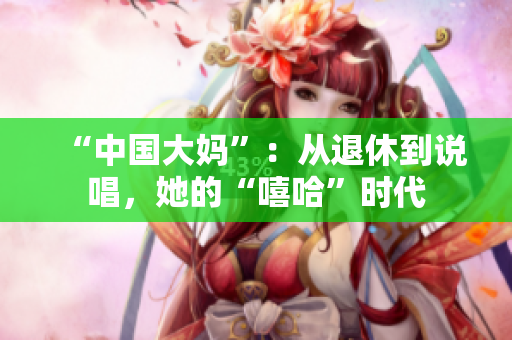 “中国大妈”：从退休到说唱，她的“嘻哈”时代
