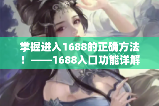 掌握进入1688的正确方法！——1688入口功能详解