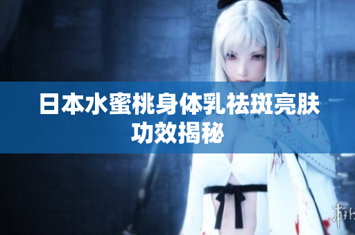 日本水蜜桃身体乳祛斑亮肤功效揭秘