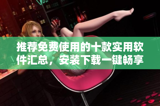 推荐免费使用的十款实用软件汇总，安装下载一键畅享