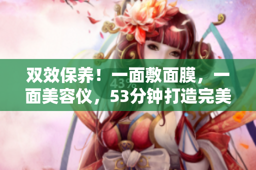 双效保养！一面敷面膜，一面美容仪，53分钟打造完美肌肤