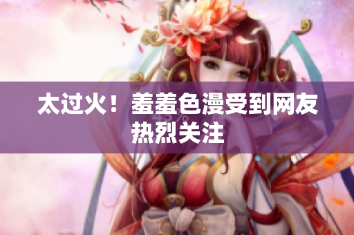 太过火！羞羞色漫受到网友热烈关注