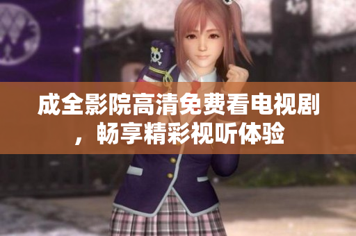 成全影院高清免费看电视剧，畅享精彩视听体验